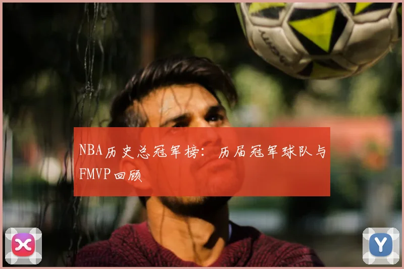NBA历史总冠军榜：历届冠军球队与FMVP回顾