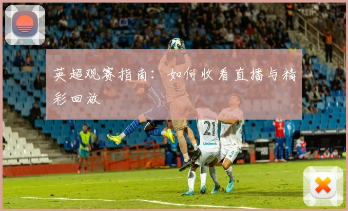 英超观赛指南:如何收看直播与精彩回放