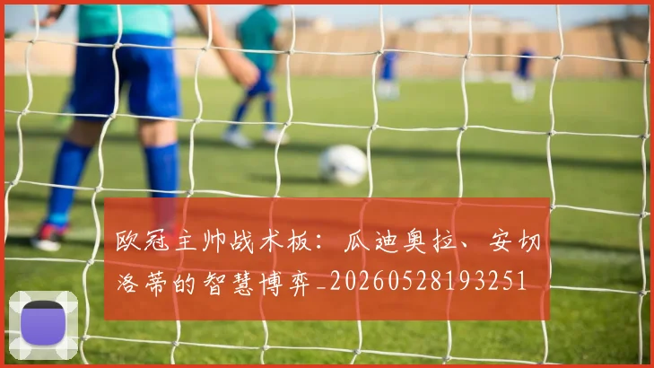 欧冠主帅战术板：瓜迪奥拉、安切洛蒂的智慧博弈_20260528193251