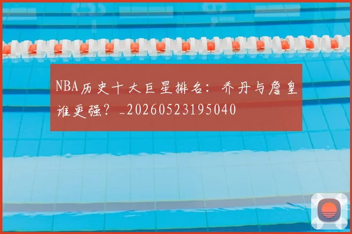 NBA历史十大巨星排名:乔丹与詹皇谁更强?_20260523195040