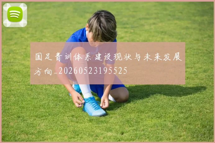 国足青训体系建设现状与未来发展方向_20260523195525