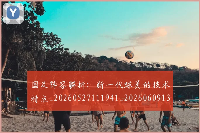 国足阵容解析:新一代球员的技术特点_20260527111941_20260609132818