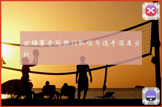 世锦赛夺冠热门队伍与选手深度分析