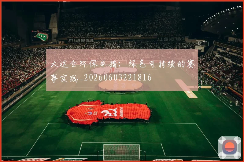 大运会环保举措:绿色可持续的赛事实践_20260603221816