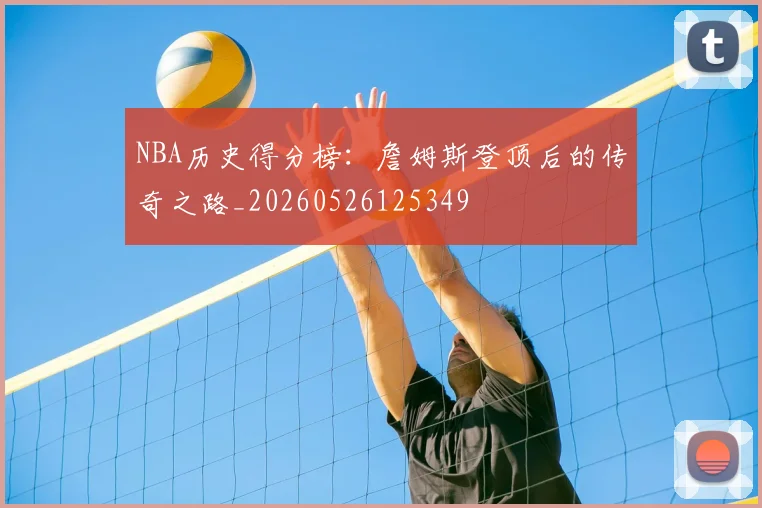 NBA历史得分榜：詹姆斯登顶后的传奇之路_20260526125349