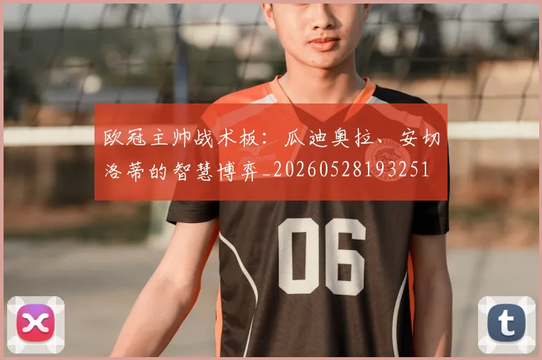 欧冠主帅战术板：瓜迪奥拉、安切洛蒂的智慧博弈_20260528193251