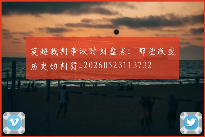 英超裁判争议时刻盘点:那些改变历史的判罚_20260523113732