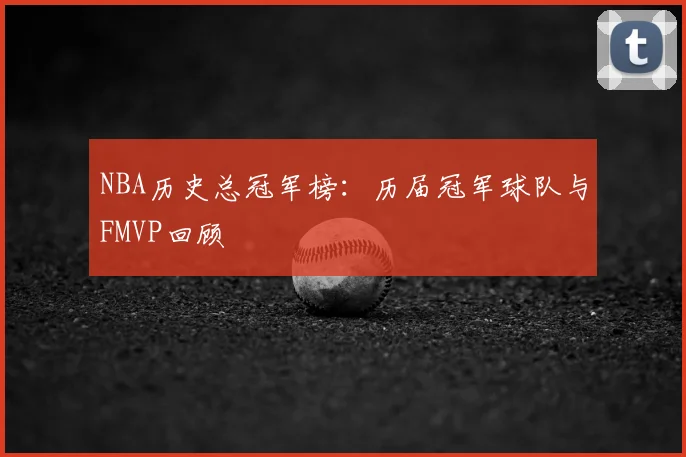 NBA历史总冠军榜:历届冠军球队与FMVP回顾