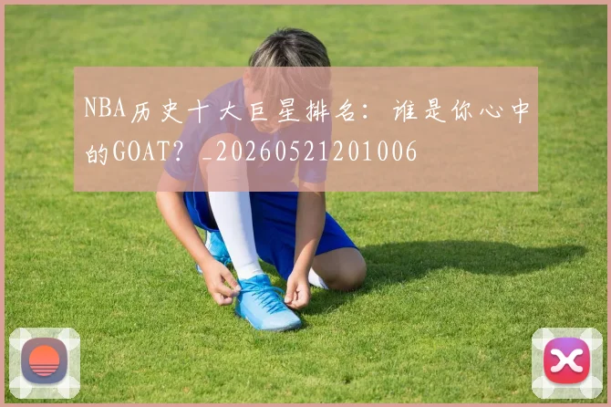 NBA历史十大巨星排名:谁是你心中的GOAT?_20260521201006