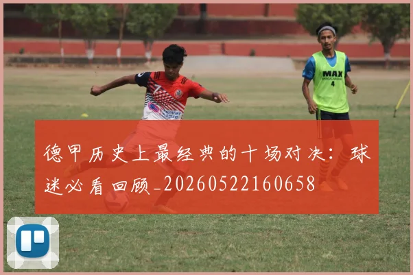 德甲历史上最经典的十场对决：球迷必看回顾_20260522160658
